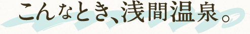 こんなとき、浅間温泉